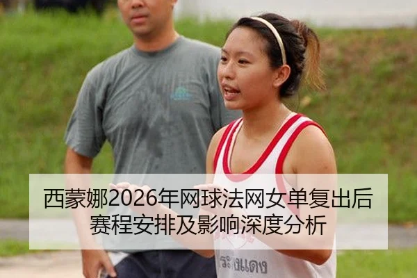 西蒙娜2026年网球法网女单复出后赛程安排及影响深度分析